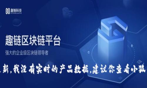 很抱歉，你的問(wèn)題涉及到產(chǎn)品的具體信息或更新，我沒(méi)有實(shí)時(shí)的產(chǎn)品數據。建議你查看小狐錢(qián)包的官方網(wǎng)站或相關(guān)公告以獲取最新信息。