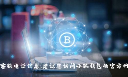 抱歉，我無(wú)法提供實(shí)時(shí)的聯(lián)系方式或客服電話(huà)信息。建議您訪(fǎng)問(wèn)小狐錢(qián)包的官方網(wǎng)站或應用程序查詢(xún)最新的客服信息。