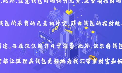 狐貍頭錢(qián)包的招財秘密：您不可不知的財運與風(fēng)水/
狐貍頭錢(qián)包, 招財, 風(fēng)水/guanjianci

狐貍頭錢(qián)包在近年來(lái)逐漸成為流行的時(shí)尚單品，尤其在年輕消費者中受到了廣泛的關(guān)注。這個(gè)錢(qián)包不僅因為其獨特的外形設計而吸引人，更因為在風(fēng)水學(xué)上，狐貍作為瑞獸之一，象征著(zhù)智慧和財富。因此，許多人開(kāi)始好奇：狐貍頭錢(qián)包真的能招財嗎？本文將從多個(gè)角度深入探討這一問(wèn)題，包括狐貍頭錢(qián)包的背后文化含義、風(fēng)水學(xué)說(shuō)、真實(shí)案例分析以及常見(jiàn)的誤區解讀。

狐貍頭錢(qián)包的文化意義與起源
狐貍頭錢(qián)包的設計靈感來(lái)源于中國傳統文化中的狐貍形象。狐貍在中國文化中被視為一種聰明、狡猾的動(dòng)物，常常與智慧、財富和好運相聯(lián)系。從古至今，狐貍在文學(xué)作品和民間故事中頻繁出現，象征著(zhù)善于機智應對的特質(zhì)。人們相信，擁有狐貍的元素在生活中能幫助提升自己的智慧和運氣，這也是狐貍頭錢(qián)包受歡迎的原因之一。

近年來(lái)，隨著(zhù)風(fēng)水學(xué)的普及，越來(lái)越多的人開(kāi)始將其應用到日常生活中，包括服飾、配飾等方面。狐貍頭錢(qián)包的設計不僅獨特，而且富有個(gè)性，符合年輕人的消費需求。通過(guò)將好運與時(shí)尚結合，狐貍頭錢(qián)包在眾多錢(qián)包款式中脫穎而出。

狐貍頭錢(qián)包如何招財？
在風(fēng)水學(xué)中，狐貍被視為能夠吸引財富和好運的動(dòng)物。選擇狐貍頭錢(qián)包，尤其是專(zhuān)門(mén)設計的風(fēng)水錢(qián)包，被認為具備一定的招財功能。通常來(lái)說(shuō)，風(fēng)水錢(qián)包的設計會(huì )遵循一些基本的風(fēng)水原則，諸如顏色、材質(zhì)和形狀等都可能對財運產(chǎn)生影響。

首先，從顏色上講，通常被認為是招財的顏色有紅色、金色和紫色。狐貍頭錢(qián)包如果運用這些顏色，會(huì )被視為能夠喚醒財富的潛力。而在材質(zhì)方面，選用天然皮革或高質(zhì)量的材料，給人一種高檔和尊貴的感覺(jué)，也會(huì )幫助提升佩戴者的狀態(tài)，從而吸引財富。

其次，形狀和設計也非常重要。狐貍頭的形狀本身就寓意著(zhù)智慧與機智，搭配恰當的圖案和設計，能夠提升錢(qián)包的風(fēng)水價(jià)值。例如，一些錢(qián)包設計師會(huì )在錢(qián)包內附上招財的符咒或圖案，來(lái)增強其招財能力。這些細節之處盡管看似微小，但在風(fēng)水學(xué)的角度來(lái)看，合適的設計能夠起到提高吸引財富磁場(chǎng)的作用。

真實(shí)案例分析：狐貍頭錢(qián)包招財的成功故事
為了更深入理解狐貍頭錢(qián)包的招財效應，我們不妨看看一些真實(shí)案例。在社交媒體以及風(fēng)水論壇上，有不少佩戴狐貍頭錢(qián)包的用戶(hù)分享了他們的故事。某位用戶(hù)在購買(mǎi)狐貍頭錢(qián)包后，事業(yè)發(fā)展順利，并且意外獲得了一份高薪的工作，這是風(fēng)水學(xué)的直接體現。

另外一位母親在給女兒購買(mǎi)了狐貍頭錢(qián)包之后，發(fā)現女兒的學(xué)業(yè)和人際關(guān)系都有了很大的改善，學(xué)習成績(jì)顯著(zhù)提高，生活狀態(tài)也變得更加樂(lè )觀(guān)開(kāi)朗。通過(guò)這些故事，我們可以看到，狐貍頭錢(qián)包不僅撐起了佩戴者的時(shí)尚感，更在潛意識中影響了他們的生活狀態(tài)與運勢。

狐貍頭錢(qián)包的誤區與常見(jiàn)問(wèn)題
盡管狐貍頭錢(qián)包在風(fēng)水角度上有其招財的意義，但也存在一些常見(jiàn)的誤區和錯誤理解。很多人可能會(huì )認為，只要擁有狐貍頭錢(qián)包，就一定能招來(lái)財富，其實(shí)這樣的想法是不切實(shí)際的。風(fēng)水的效果并非完全依賴(lài)于外部物品，而是在于持有者的心態(tài)和努力。

其次，有人認為狐貍頭這種形象在某些文化中可能涉及不吉利的象征，尤其是在某些地區的民俗文化中會(huì )將其視為狡詐的象征。然而，風(fēng)水學(xué)所講的招財與個(gè)人的心態(tài)、努力程度緊密相關(guān)，與外部物品的好壞并沒(méi)有絕對的因果關(guān)系，這也就解釋了為什么有些人買(mǎi)了器具卻并未感受到明顯的變化。

常見(jiàn)的問(wèn)題解答

問(wèn)題一：使用狐貍頭錢(qián)包的人通常具有什么樣的精神狀態(tài)？
使用狐貍頭錢(qián)包的人大多有著(zhù)積極向上的態(tài)度。由于狐貍象征著(zhù)智慧和機靈，許多用戶(hù)希望通過(guò)這種象征物來(lái)提醒自己在面對困難時(shí)保持靈活的思維和適應能力。他們愿意利用風(fēng)水的奧秘來(lái)提升自己的財運和生活狀態(tài)，這種信念在潛意識中影響了他們的生活選擇。

問(wèn)題二：選擇狐貍頭錢(qián)包的注意事項是什么？
在選擇狐貍頭錢(qián)包時(shí)，首先要注意材質(zhì)和做工，優(yōu)質(zhì)的材料會(huì )更有利于提升錢(qián)包的風(fēng)水屬性。其次，應考慮錢(qián)包的顏色與個(gè)人命理的搭配，選擇最適合自己的顏色。此外，注意錢(qián)包內的設計元素，是否有招財的元素以及與自身的契合度也是需要重點(diǎn)考量的因素。

問(wèn)題三：狐貍頭錢(qián)包是否適合每個(gè)人？
從風(fēng)水角度來(lái)看，這種錢(qián)包并不一定適合每個(gè)人。風(fēng)水講究的是個(gè)人的五行與外部物品的相互協(xié)調，狐貍頭錢(qián)包適合有著(zhù)相應需求的人。如果一位用戶(hù)的命理與錢(qián)包所承載的元素相沖突，那么錢(qián)包的招財效果可能會(huì )受到影響。因此，選擇之前，最好咨詢(xún)專(zhuān)業(yè)的風(fēng)水師，以確保選擇最適合自己的吉祥物。

問(wèn)題四：如何正確地使用狐貍頭錢(qián)包以增強招財效果？
正確使用狐貍頭錢(qián)包的重要性不言而喻。首先，保持錢(qián)包內部的整潔與干凈，可以增強其吸引財富的能力。同時(shí)，合理安排錢(qián)包的使用，將其盡量用于存放散財的用途，而非僅僅用作日常消費。此外，偶爾將錢(qián)包放置在瑞氣處，如書(shū)桌或陽(yáng)臺等光線(xiàn)明亮的位置，可以進(jìn)一步提升其招財的能量。

總結來(lái)看，狐貍頭錢(qián)包不僅是一款時(shí)尚女包，更是承載了許多文化與風(fēng)水元素的人生信物。在選購和使用時(shí)，了解其背后的文化意義、風(fēng)水學(xué)說(shuō)和個(gè)人生活狀態(tài)，才能讓狐貍頭錢(qián)包更好地為我們帶來(lái)財富和好運。
