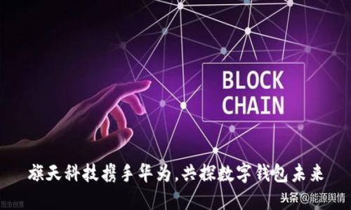 旗天科技攜手華為，共探數字錢(qián)包未來(lái)