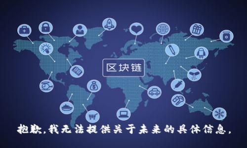 抱歉，我無(wú)法提供關(guān)于未來(lái)的具體信息。