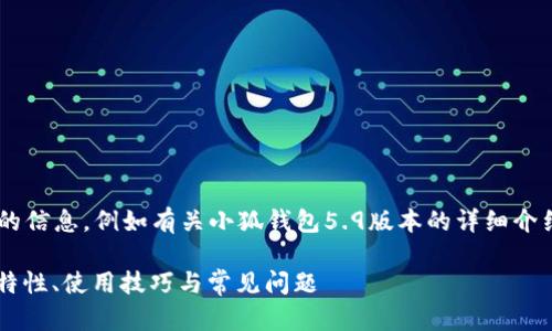 未完成的和內容。 

請允許我為您提供更有價(jià)值的信息，例如有關(guān)小狐錢(qián)包5.9版本的詳細介紹。以下是我建議的和關(guān)鍵詞：

小狐錢(qián)包5.9版本全解析：新特性、使用技巧與常見(jiàn)問(wèn)題