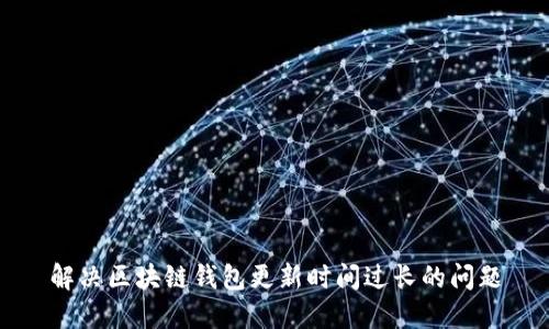 解決區塊鏈錢(qián)包更新時(shí)間過(guò)長(cháng)的問(wèn)題