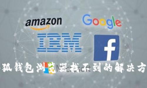 小狐錢(qián)包瀏覽器找不到的解決方案