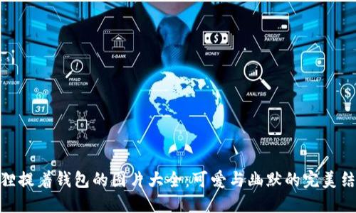 狐貍提著(zhù)錢(qián)包的圖片大全：可愛(ài)與幽默的完美結合