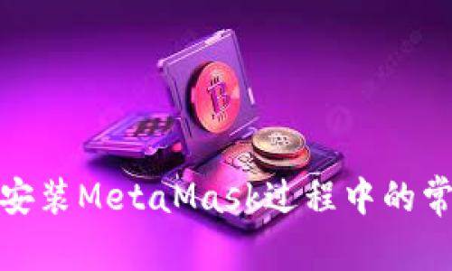 : 解決安裝MetaMask過(guò)程中的常見(jiàn)問(wèn)題