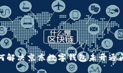 如何解決京東數字錢(qián)包未開(kāi)通問(wèn)題