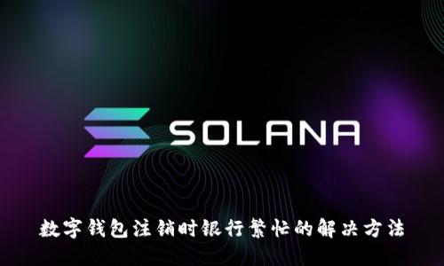 數字錢(qián)包注銷(xiāo)時(shí)銀行繁忙的解決方法