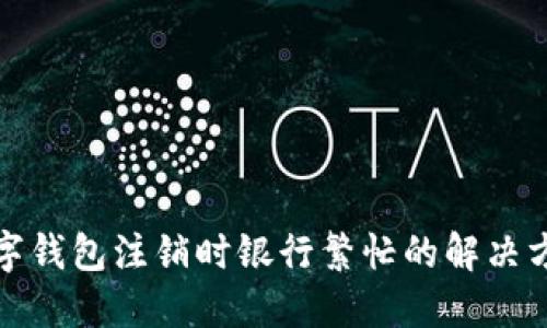 數字錢(qián)包注銷(xiāo)時(shí)銀行繁忙的解決方法