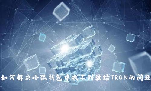 如何解決小狐錢包中找不到波場(chǎng)TRON的問(wèn)題