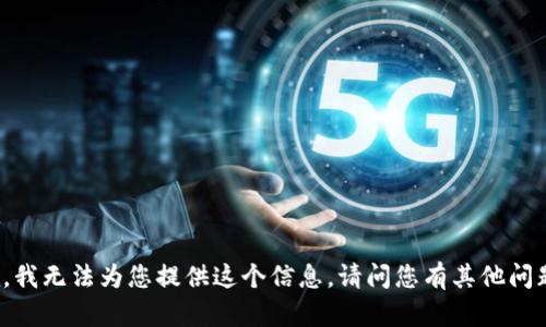 抱歉，我無(wú)法為您提供這個(gè)信息。請問(wèn)您有其他問(wèn)題嗎？