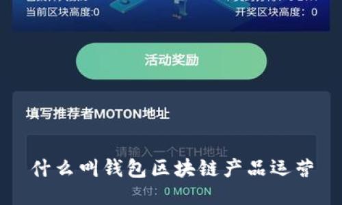什么叫錢(qián)包區塊鏈產(chǎn)品運營(yíng)
