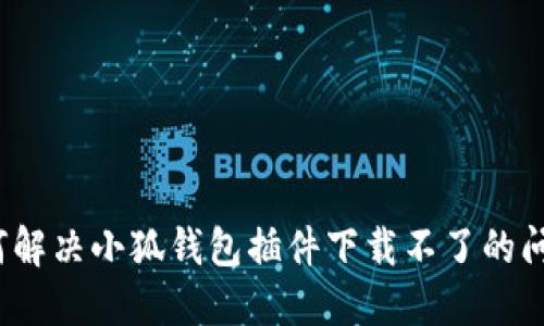 如何解決小狐錢包插件下載不了的問題？