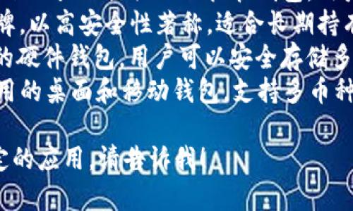 區(qū)塊鏈錢包的名稱多種多樣，常見的一些包括：

1. **MetaMask** - 以太坊和ERC-20代幣的熱門錢包，常用于去中心化應(yīng)用（DApp）。
2. **Trust Wallet** - 由幣安支持的多幣種錢包，用戶可以方便地存儲和管理多種加密貨幣。
3. **Coinbase Wallet** - Coinbase 提供的非托管錢包，用戶可以完全控制自己的私鑰。
4. **Ledger** - 硬件錢包品牌，以高安全性著稱，適合長期持有加密資產(chǎn)的用戶。
5. **Trezor** - 另一個知名的硬件錢包，用戶可以安全存儲多種加密貨幣。
6. **Exodus** - 一款易于使用的桌面和移動錢包，支持多幣種。

如果你需要更詳細的信息或特定的應(yīng)用，請告訴我！